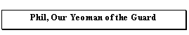 Text Box: Phil, Our Yeoman of the Guard